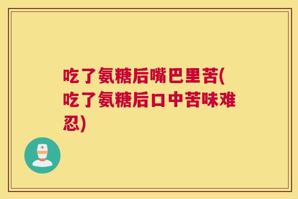 吃了氨糖后嘴巴里苦(吃了氨糖后口中苦味难忍)