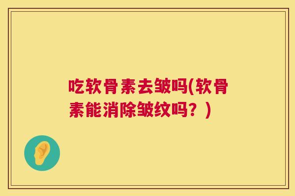 吃软骨素去皱吗(软骨素能消除皱纹吗？)