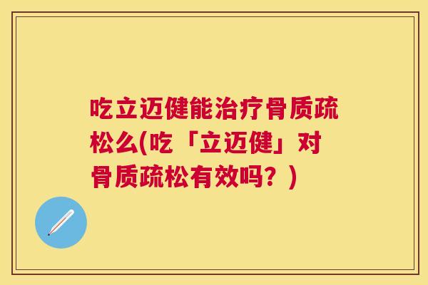 吃立迈健能治疗骨质疏松么(吃「立迈健」对骨质疏松有效吗？)