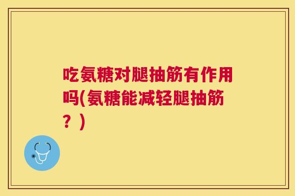 吃氨糖对腿抽筋有作用吗(氨糖能减轻腿抽筋？)