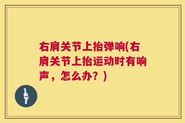 右肩关节上抬弹响(右肩关节上抬运动时有响声，怎么办？)