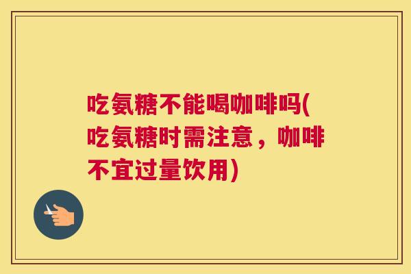 吃氨糖不能喝咖啡吗(吃氨糖时需注意，咖啡不宜过量饮用)