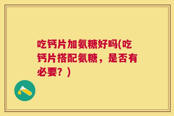吃钙片加氨糖好吗(吃钙片搭配氨糖，是否有必要？)