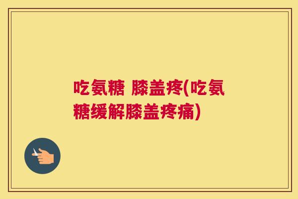 吃氨糖 膝盖疼(吃氨糖缓解膝盖疼痛)