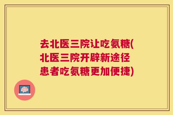 去北医三院让吃氨糖(北医三院开辟新途径 患者吃氨糖更加便捷)