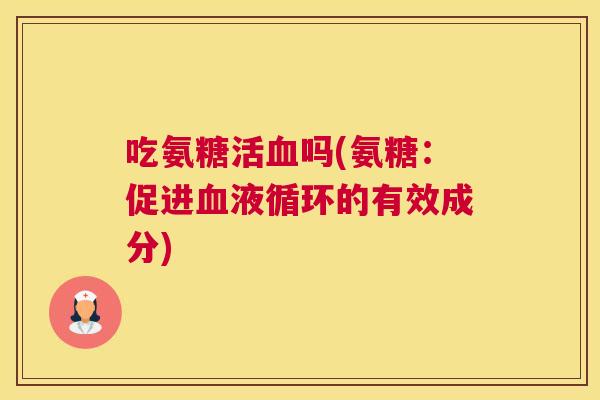 吃氨糖活血吗(氨糖：促进血液循环的有效成分)