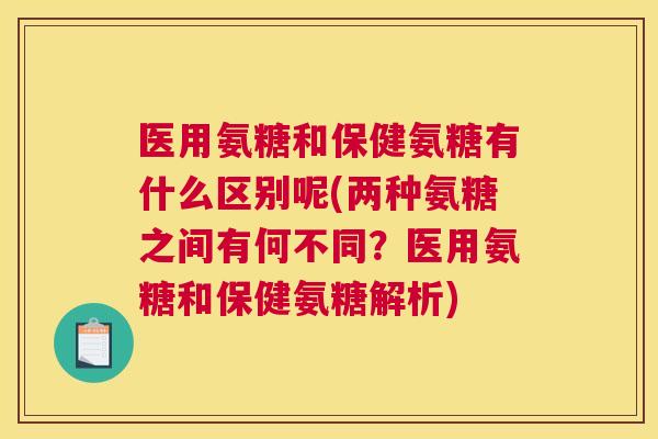 医用氨糖和保健氨糖有什么区别呢(两种氨糖之间有何不同？医用氨糖和保健氨糖解析)