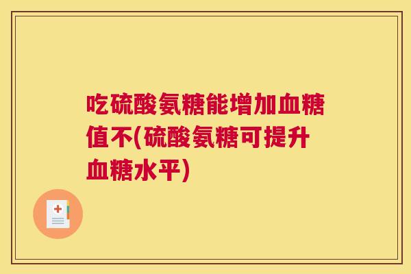 吃硫酸氨糖能增加血糖值不(硫酸氨糖可提升血糖水平)