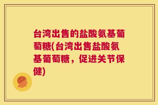 台湾出售的盐酸氨基葡萄糖(台湾出售盐酸氨基葡萄糖，促进关节保健)