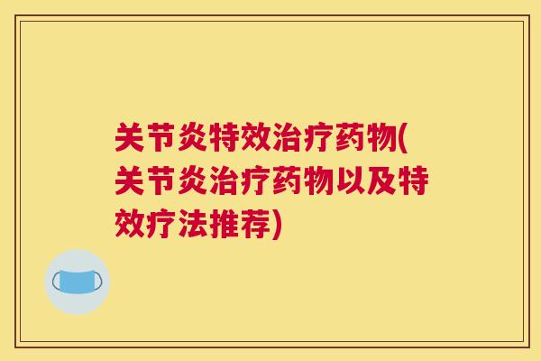 关节炎特效治疗药物(关节炎治疗药物以及特效疗法推荐)