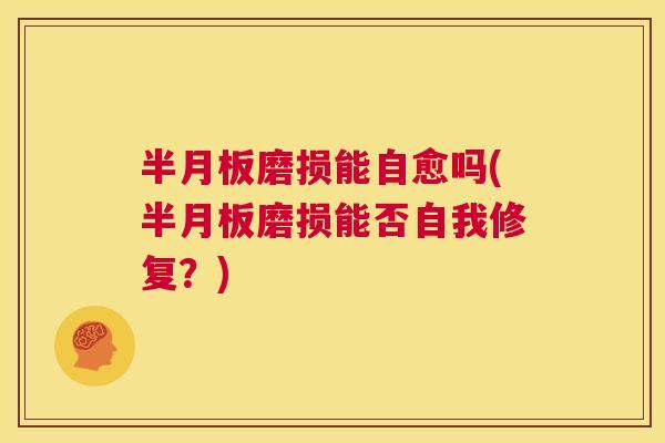 半月板磨损能自愈吗(半月板磨损能否自我修复？)