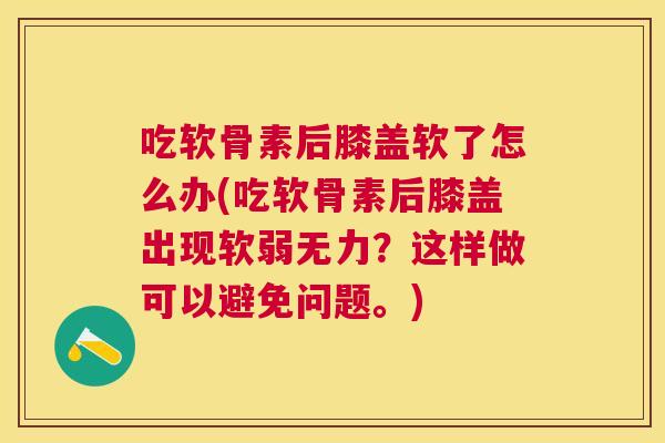 吃软骨素后膝盖软了怎么办(吃软骨素后膝盖出现软弱无力？这样做可以避免问题。)