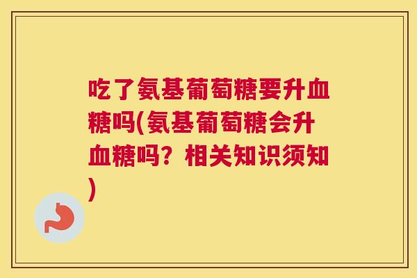 吃了氨基葡萄糖要升血糖吗(氨基葡萄糖会升血糖吗？相关知识须知)