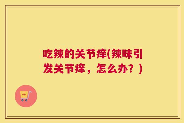 吃辣的关节痒(辣味引发关节痒，怎么办？)