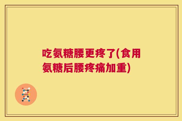 吃氨糖腰更疼了(食用氨糖后腰疼痛加重)