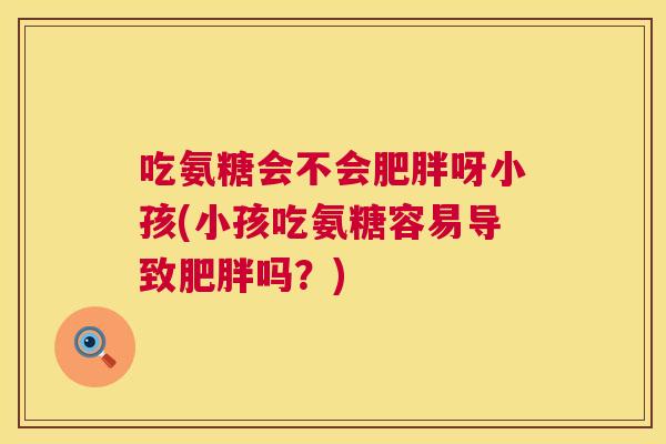 吃氨糖会不会肥胖呀小孩(小孩吃氨糖容易导致肥胖吗？)