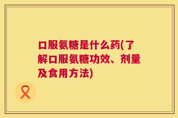 口服氨糖是什么药(了解口服氨糖功效、剂量及食用方法)