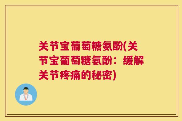 关节宝葡萄糖氨酚(关节宝葡萄糖氨酚：缓解关节疼痛的秘密)