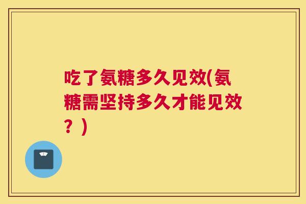 吃了氨糖多久见效(氨糖需坚持多久才能见效？)