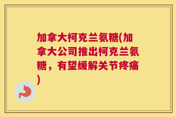 加拿大柯克兰氨糖(加拿大公司推出柯克兰氨糖,有望缓解关节) 加拿大柯克兰氨糖(加拿大公司推出柯克兰氨糖,有望缓解关节)