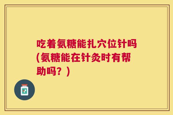 吃着氨糖能扎穴位针吗(氨糖能在针灸时有帮助吗？)