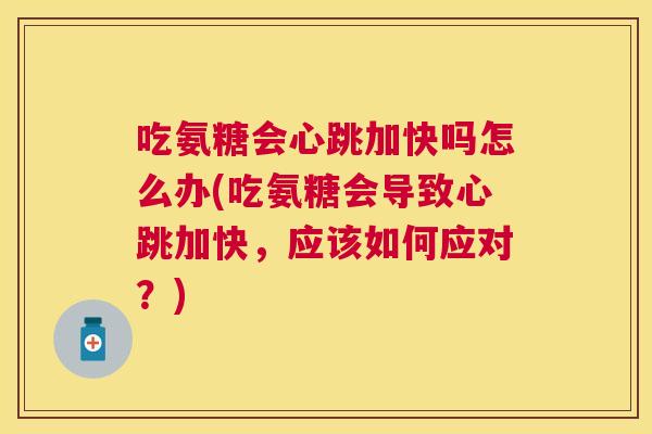 吃氨糖会心跳加快吗怎么办(吃氨糖会导致心跳加快，应该如何应对？)