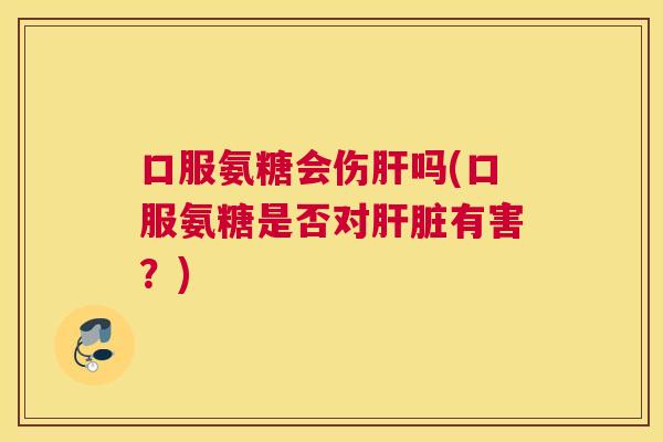 口服氨糖会伤肝吗(口服氨糖是否对肝脏有害？)