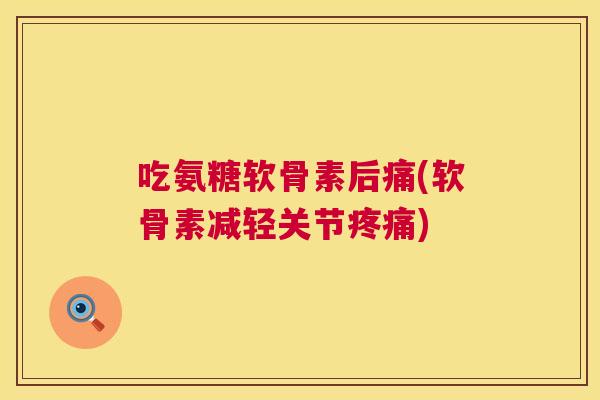 吃氨糖软骨素后痛(软骨素减轻关节疼痛)