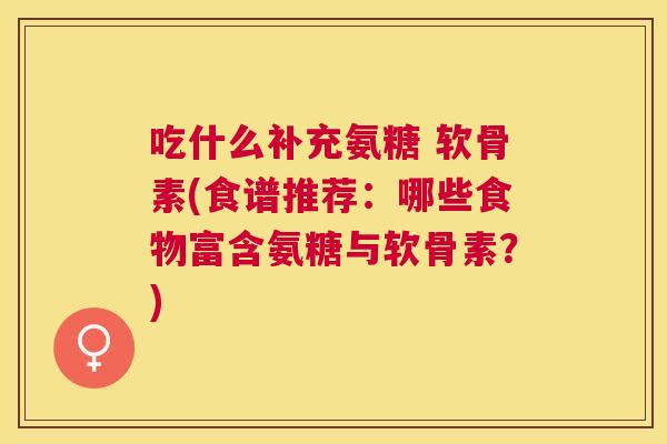 吃什么补充氨糖 软骨素(食谱推荐：哪些食物富含氨糖与软骨素？)