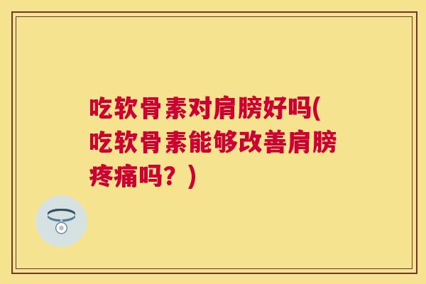 吃软骨素对肩膀好吗(吃软骨素能够改善肩膀疼痛吗？)