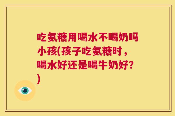 吃氨糖用喝水不喝奶吗小孩(孩子吃氨糖时，喝水好还是喝牛奶好？)