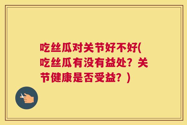吃丝瓜对关节好不好(吃丝瓜有没有益处？关节健康是否受益？)