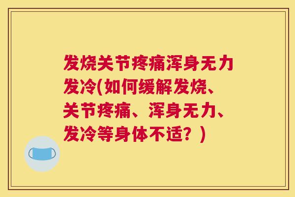 发烧关节疼痛浑身无力发冷(如何缓解发烧、关节疼痛、浑身无力、发冷等身体不适？)