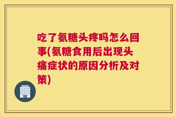 吃了氨糖头疼吗怎么回事(氨糖食用后出现头痛症状的原因分析及对策)