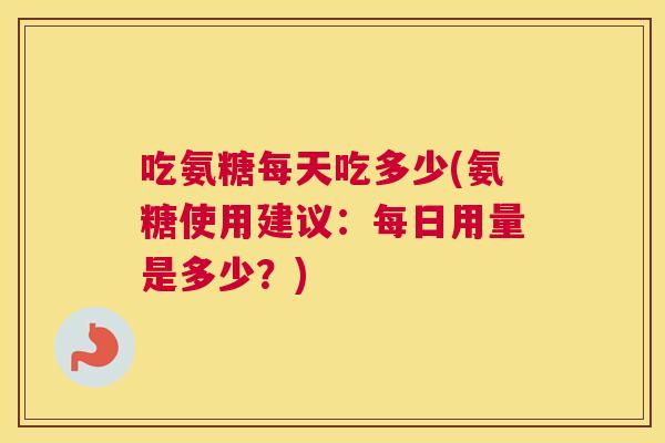 吃氨糖每天吃多少(氨糖使用建议：每日用量是多少？)