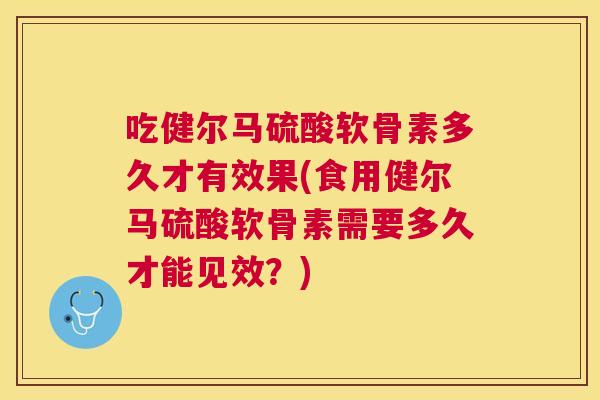 吃健尔马硫酸软骨素多久才有效果(食用健尔马硫酸软骨素需要多久才能见效？)