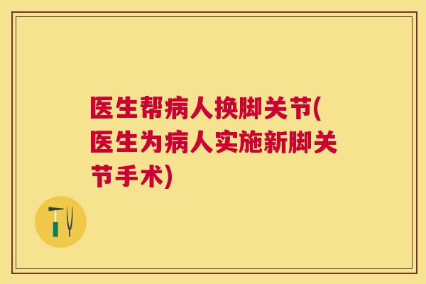 医生帮病人换脚关节(医生为病人实施新脚关节手术)
