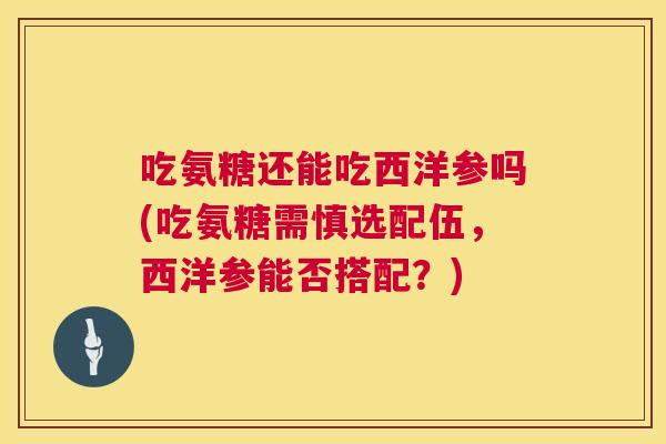 吃氨糖还能吃西洋参吗(吃氨糖需慎选配伍，西洋参能否搭配？)