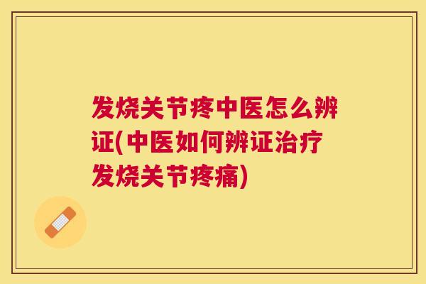 发烧关节疼中医怎么辨证(中医如何辨证治疗发烧关节疼痛)