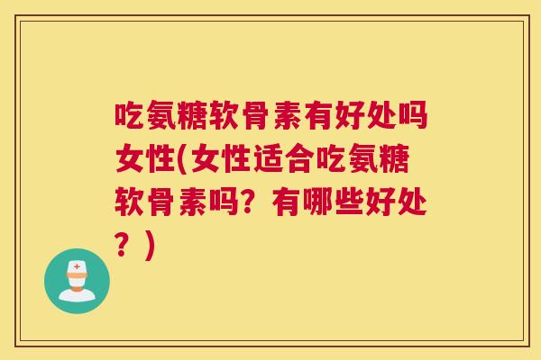 吃氨糖软骨素有好处吗女性(女性适合吃氨糖软骨素吗？有哪些好处？)