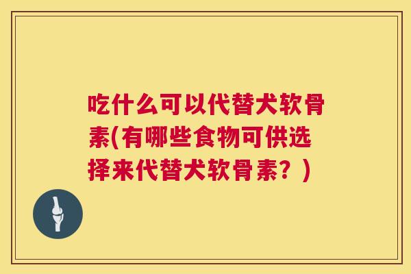 吃什么可以代替犬软骨素(有哪些食物可供选择来代替犬软骨素？)