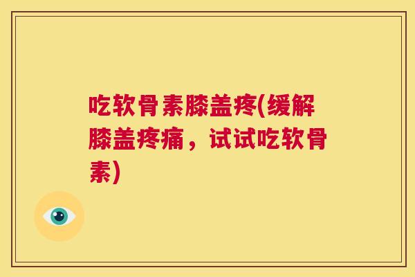 吃软骨素膝盖疼(缓解膝盖疼痛，试试吃软骨素)