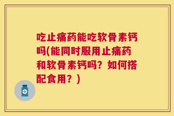 吃止痛药能吃软骨素钙吗(能同时服用止痛药和软骨素钙吗？如何搭配食用？)