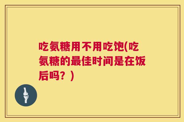 吃氨糖用不用吃饱(吃氨糖的最佳时间是在饭后吗？)