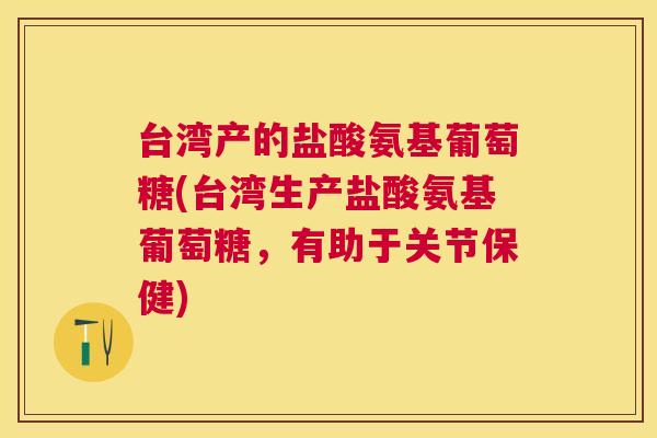 台湾产的盐酸氨基葡萄糖(台湾生产盐酸氨基葡萄糖，有助于关节保健)