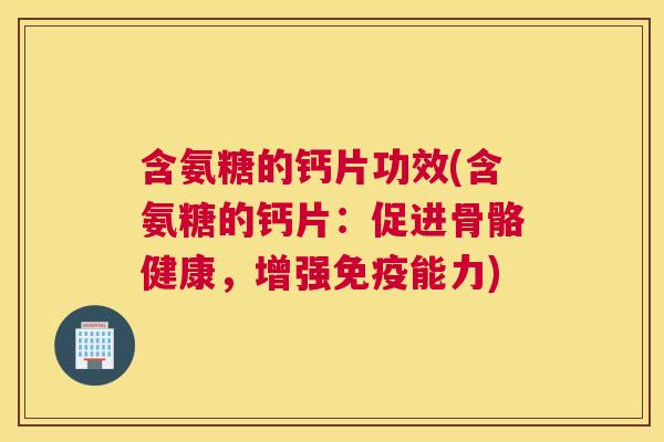 含氨糖的钙片功效(含氨糖的钙片:促进骨骼健康,增强免疫能力) 含氨糖的钙片功效(含氨糖的钙片:促进骨骼健康,增强免疫能力)