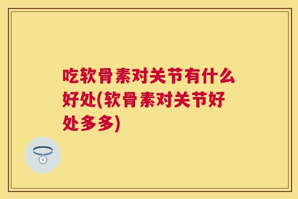 吃软骨素对关节有什么好处(软骨素对关节好处多多)