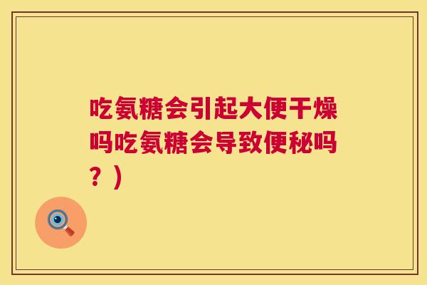 吃氨糖会引起大便干燥吗吃氨糖会导致便秘吗？)