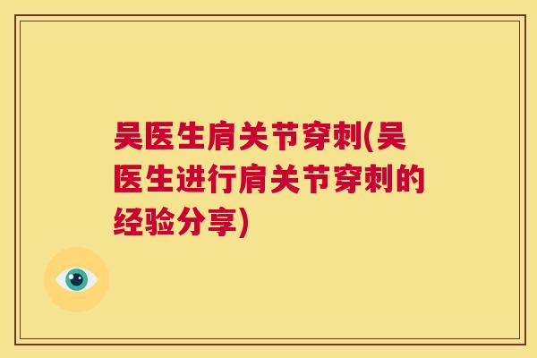 吴医生肩关节穿刺(吴医生进行肩关节穿刺的经验分享) 吴医生肩关节穿刺(吴医生进行肩关节穿刺的经验分享)