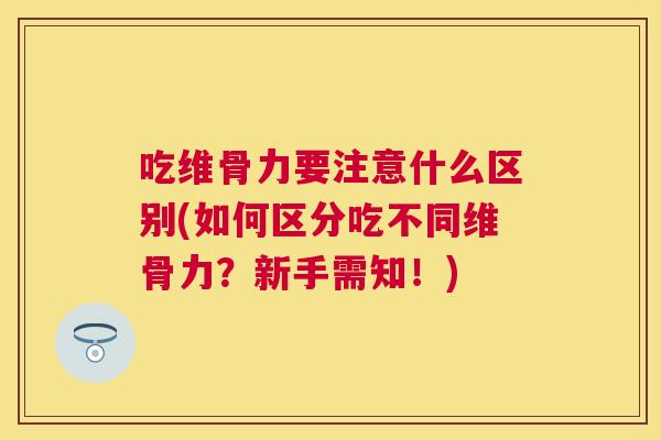 吃维骨力要注意什么区别(如何区分吃不同维骨力？新手需知！)